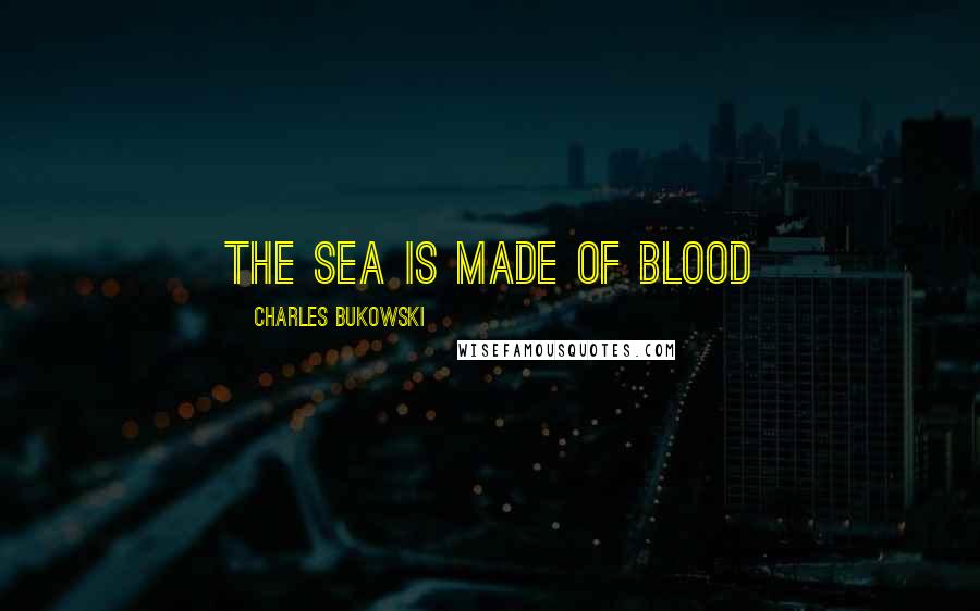 Charles Bukowski Quotes: the sea is made of blood