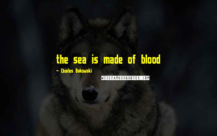 Charles Bukowski Quotes: the sea is made of blood
