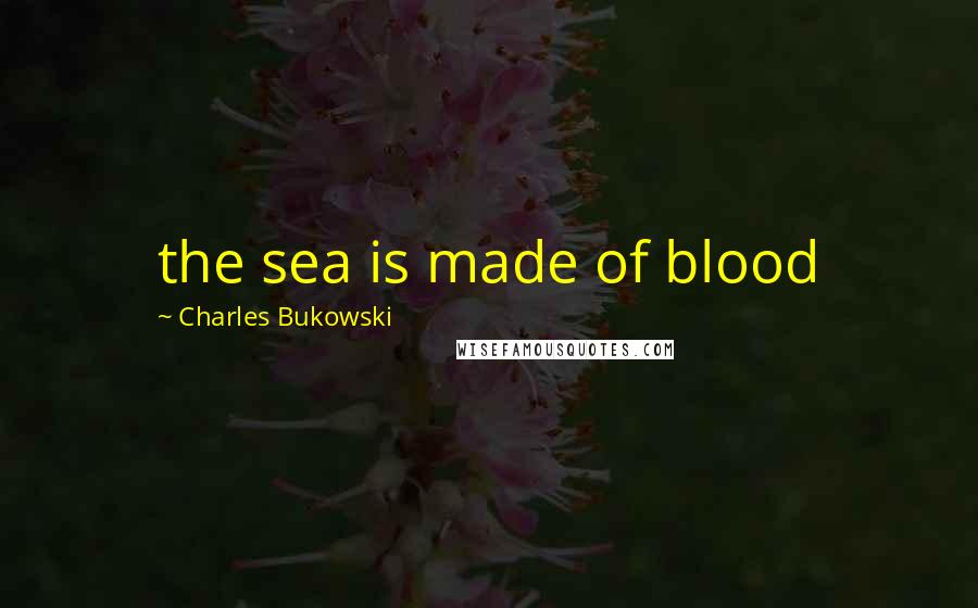 Charles Bukowski Quotes: the sea is made of blood