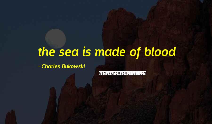 Charles Bukowski Quotes: the sea is made of blood