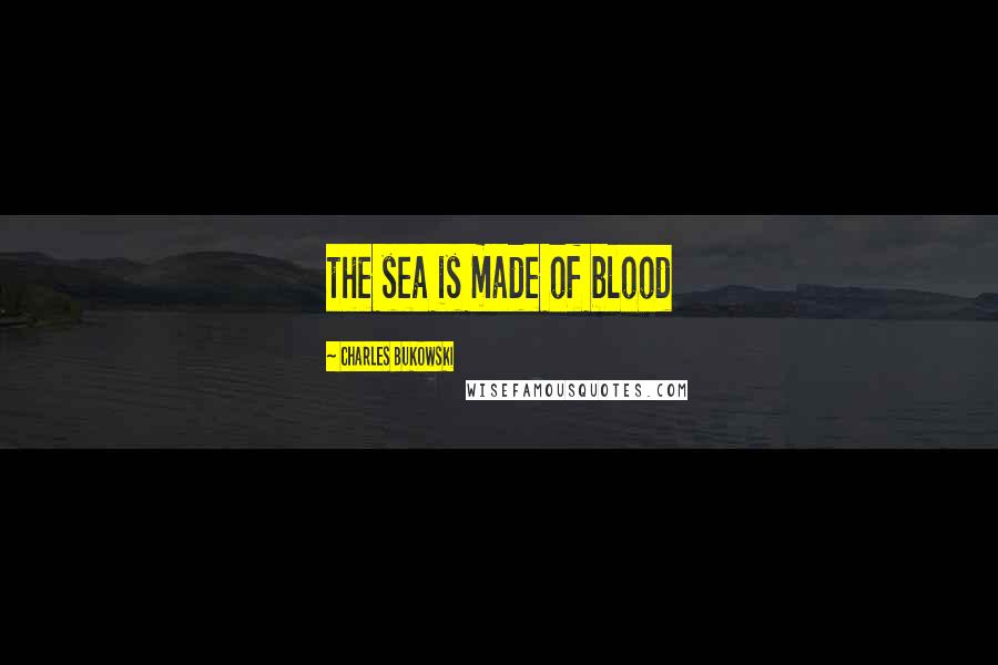 Charles Bukowski Quotes: the sea is made of blood