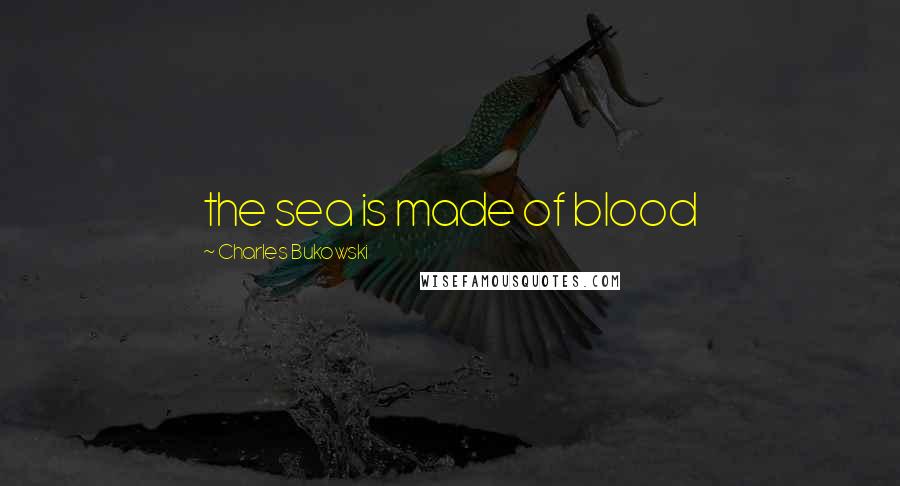 Charles Bukowski Quotes: the sea is made of blood