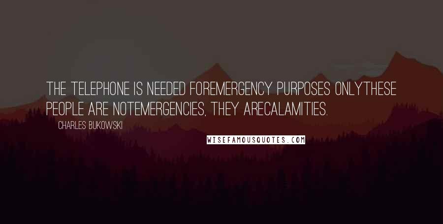 Charles Bukowski Quotes: The telephone is needed forEmergency purposes onlyThese people are notEmergencies, they areCalamities.