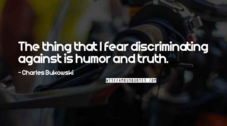 Charles Bukowski Quotes: The thing that I fear discriminating against is humor and truth.