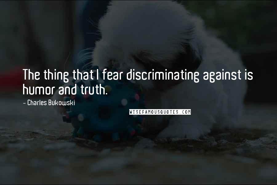 Charles Bukowski Quotes: The thing that I fear discriminating against is humor and truth.