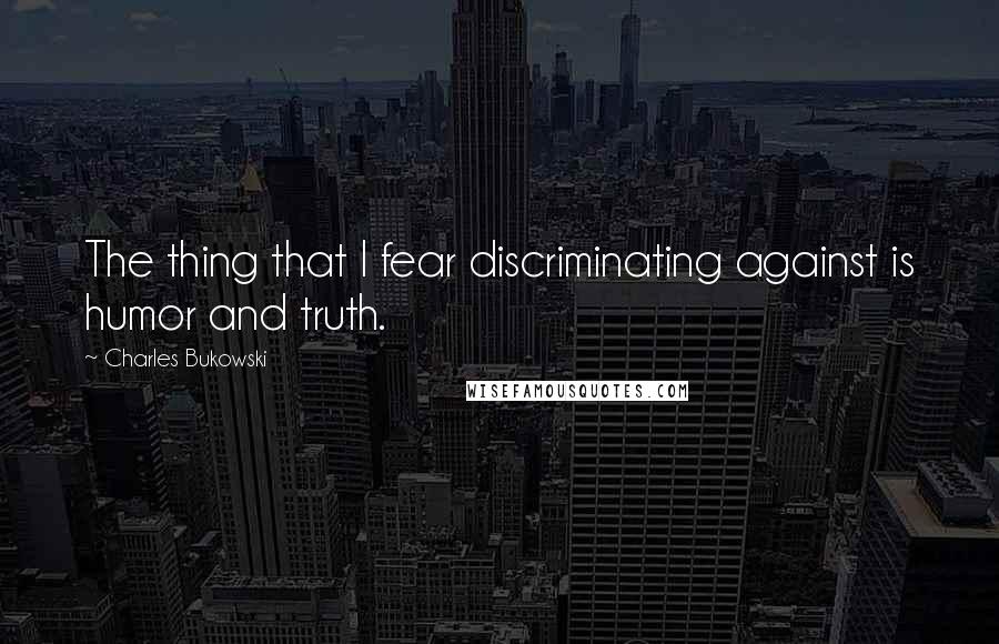 Charles Bukowski Quotes: The thing that I fear discriminating against is humor and truth.