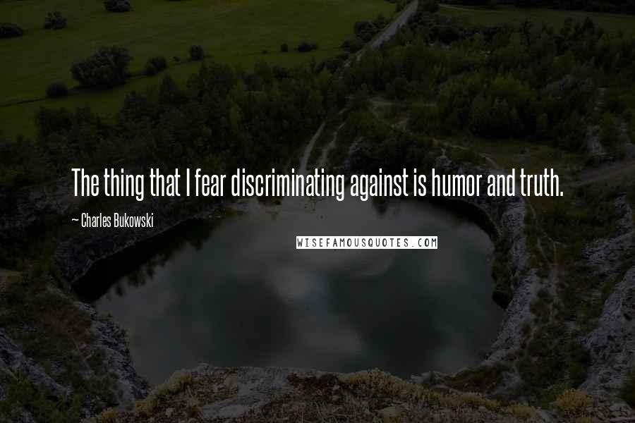 Charles Bukowski Quotes: The thing that I fear discriminating against is humor and truth.