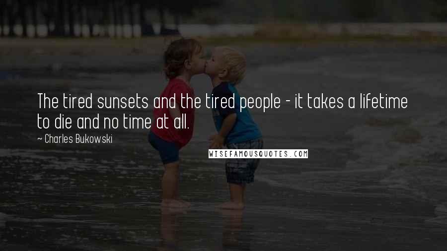 Charles Bukowski Quotes: The tired sunsets and the tired people - it takes a lifetime to die and no time at all.