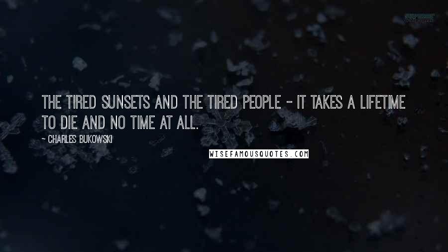 Charles Bukowski Quotes: The tired sunsets and the tired people - it takes a lifetime to die and no time at all.