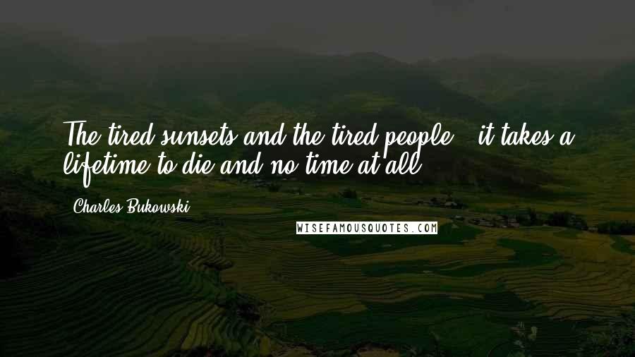 Charles Bukowski Quotes: The tired sunsets and the tired people - it takes a lifetime to die and no time at all.