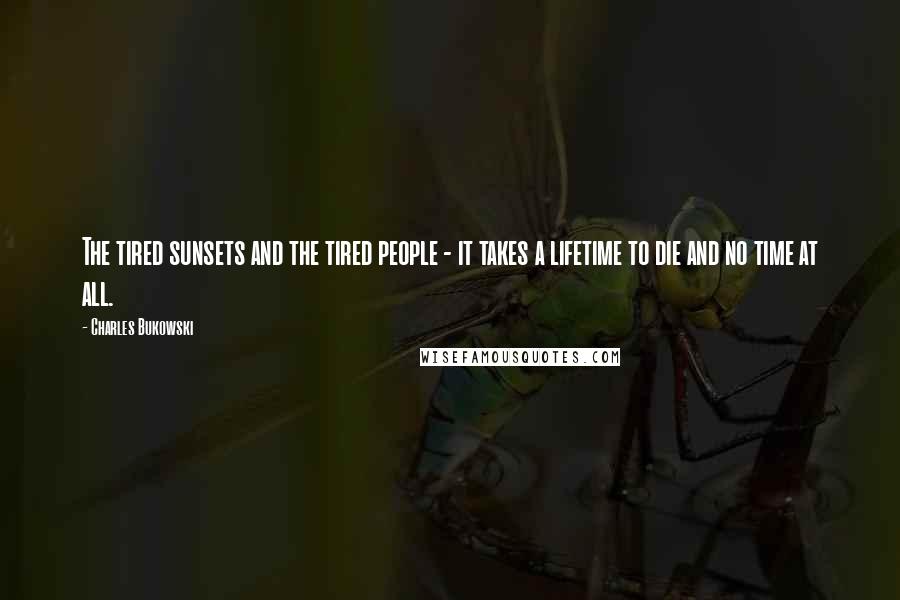 Charles Bukowski Quotes: The tired sunsets and the tired people - it takes a lifetime to die and no time at all.