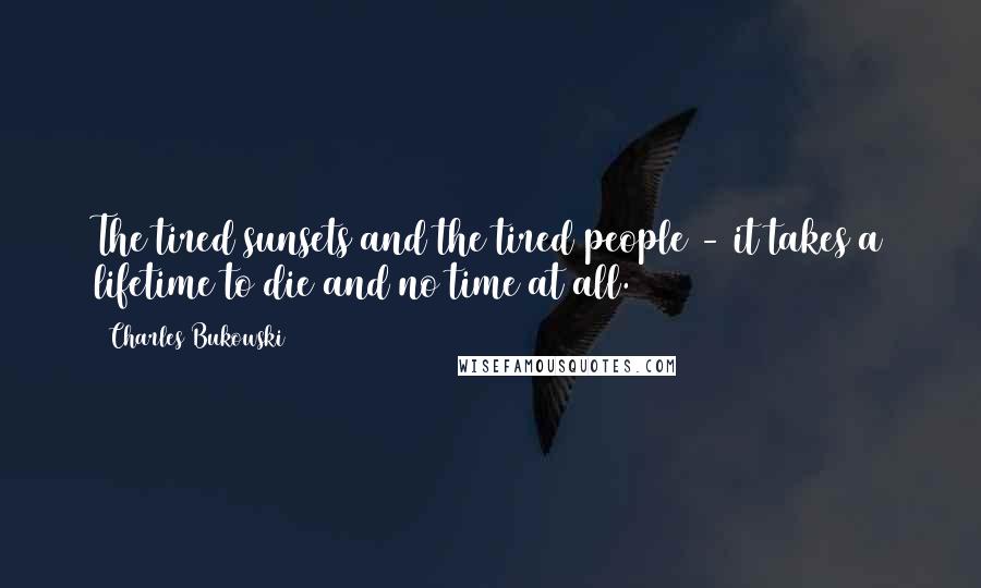Charles Bukowski Quotes: The tired sunsets and the tired people - it takes a lifetime to die and no time at all.