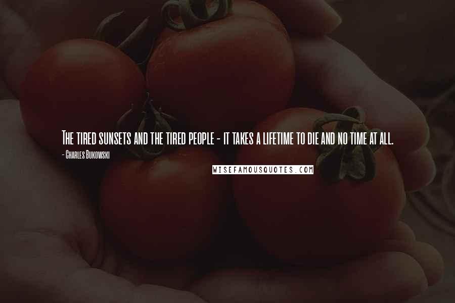 Charles Bukowski Quotes: The tired sunsets and the tired people - it takes a lifetime to die and no time at all.