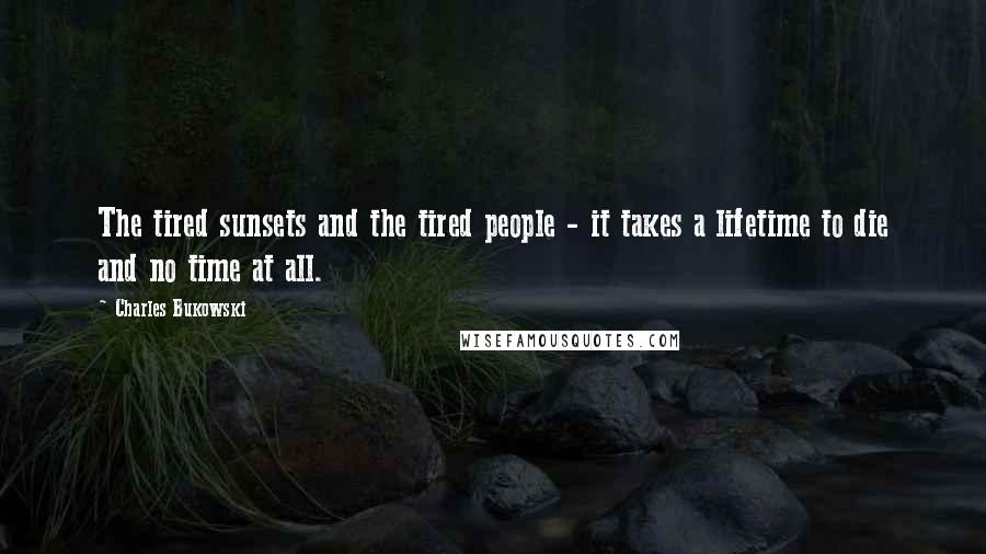 Charles Bukowski Quotes: The tired sunsets and the tired people - it takes a lifetime to die and no time at all.