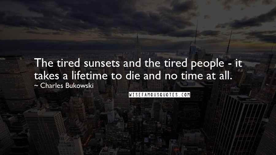 Charles Bukowski Quotes: The tired sunsets and the tired people - it takes a lifetime to die and no time at all.