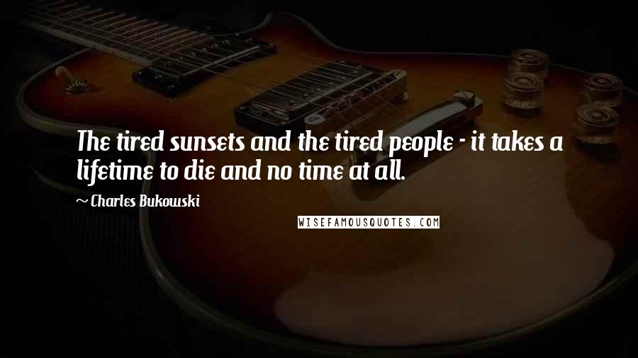 Charles Bukowski Quotes: The tired sunsets and the tired people - it takes a lifetime to die and no time at all.