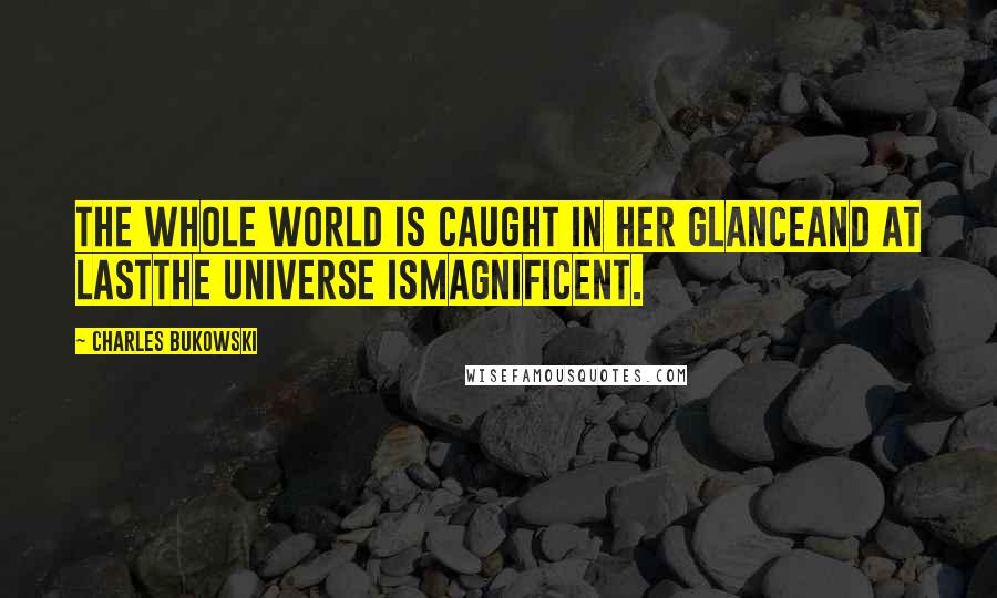 Charles Bukowski Quotes: The whole world is caught in her glanceand at lastthe universe ismagnificent.