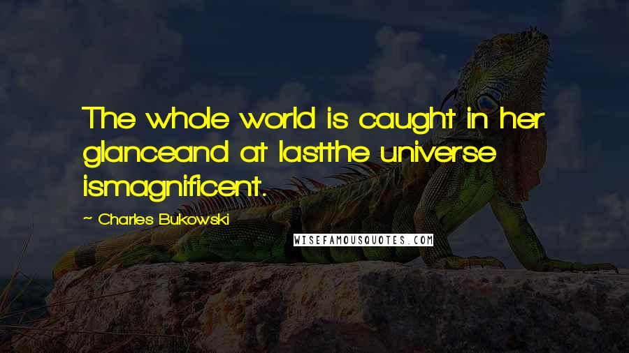 Charles Bukowski Quotes: The whole world is caught in her glanceand at lastthe universe ismagnificent.