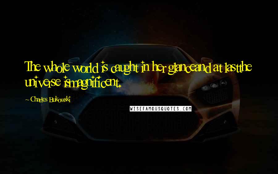 Charles Bukowski Quotes: The whole world is caught in her glanceand at lastthe universe ismagnificent.