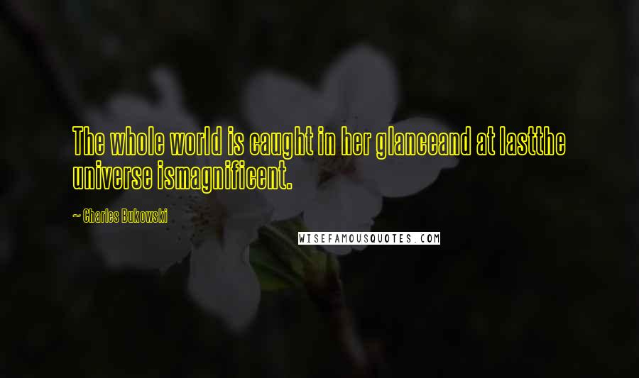 Charles Bukowski Quotes: The whole world is caught in her glanceand at lastthe universe ismagnificent.