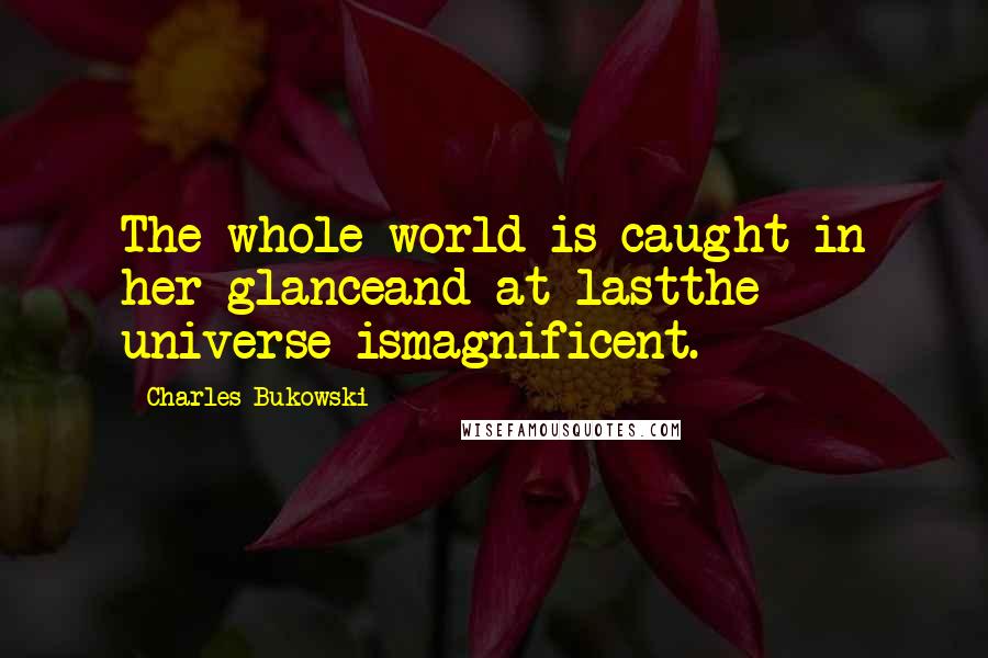 Charles Bukowski Quotes: The whole world is caught in her glanceand at lastthe universe ismagnificent.
