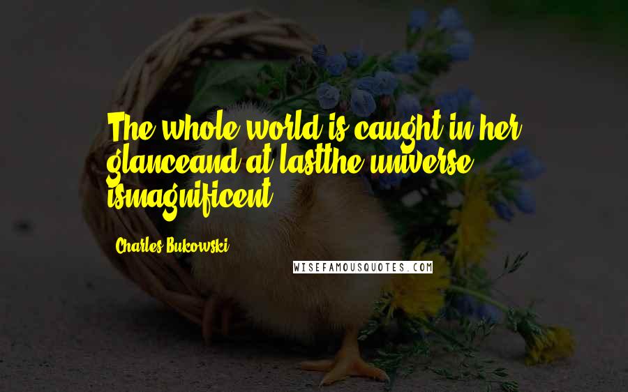 Charles Bukowski Quotes: The whole world is caught in her glanceand at lastthe universe ismagnificent.