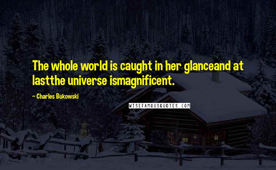 Charles Bukowski Quotes: The whole world is caught in her glanceand at lastthe universe ismagnificent.