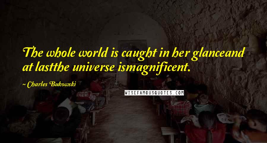 Charles Bukowski Quotes: The whole world is caught in her glanceand at lastthe universe ismagnificent.
