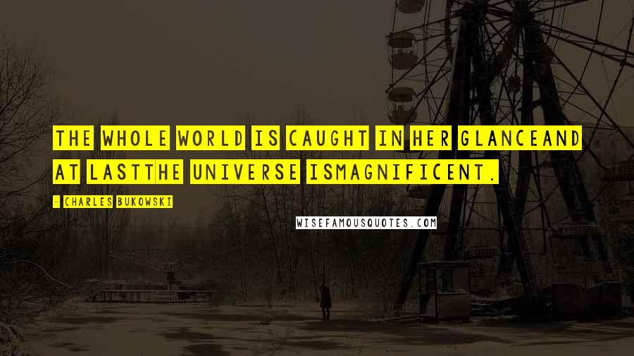 Charles Bukowski Quotes: The whole world is caught in her glanceand at lastthe universe ismagnificent.