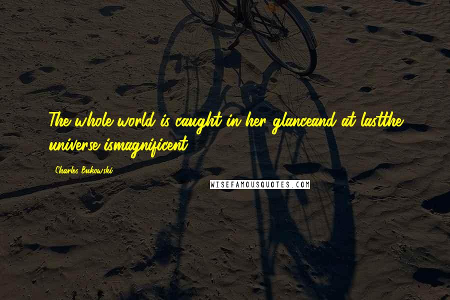 Charles Bukowski Quotes: The whole world is caught in her glanceand at lastthe universe ismagnificent.