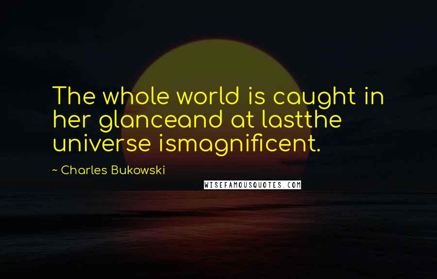 Charles Bukowski Quotes: The whole world is caught in her glanceand at lastthe universe ismagnificent.