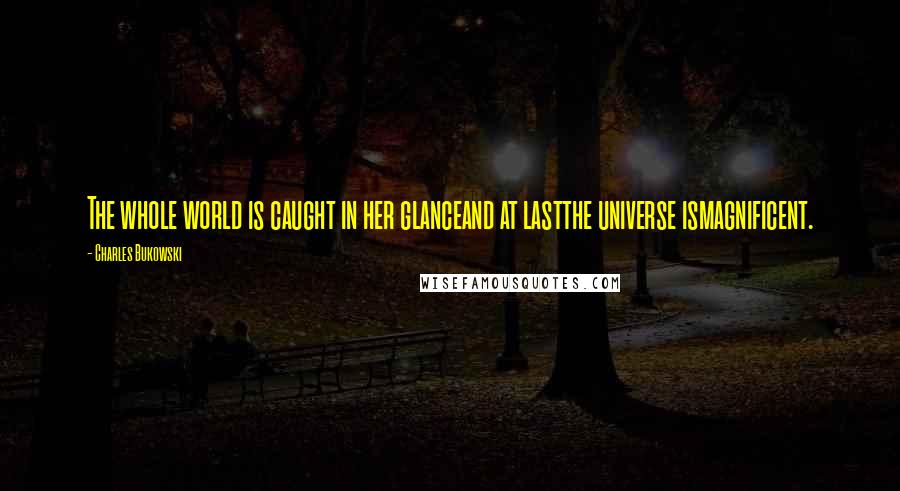 Charles Bukowski Quotes: The whole world is caught in her glanceand at lastthe universe ismagnificent.