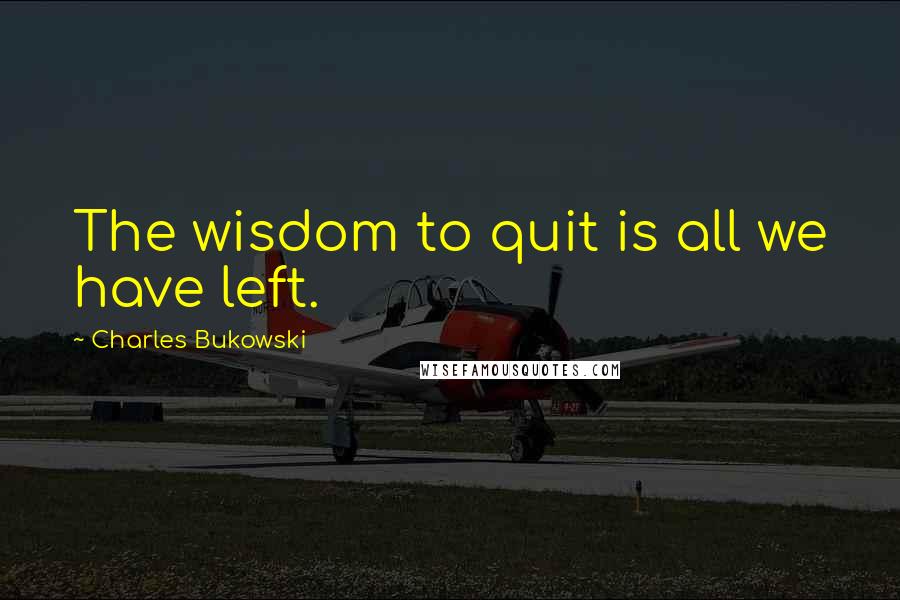 Charles Bukowski Quotes: The wisdom to quit is all we have left.