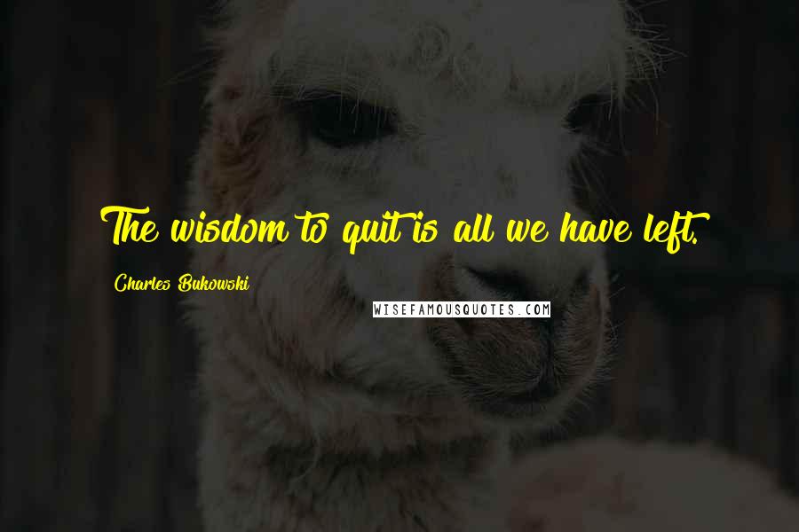 Charles Bukowski Quotes: The wisdom to quit is all we have left.