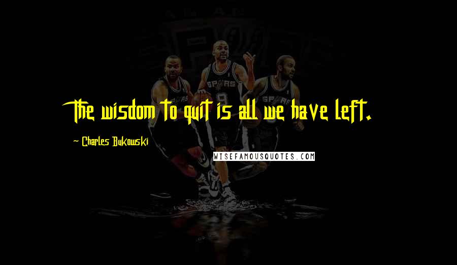 Charles Bukowski Quotes: The wisdom to quit is all we have left.