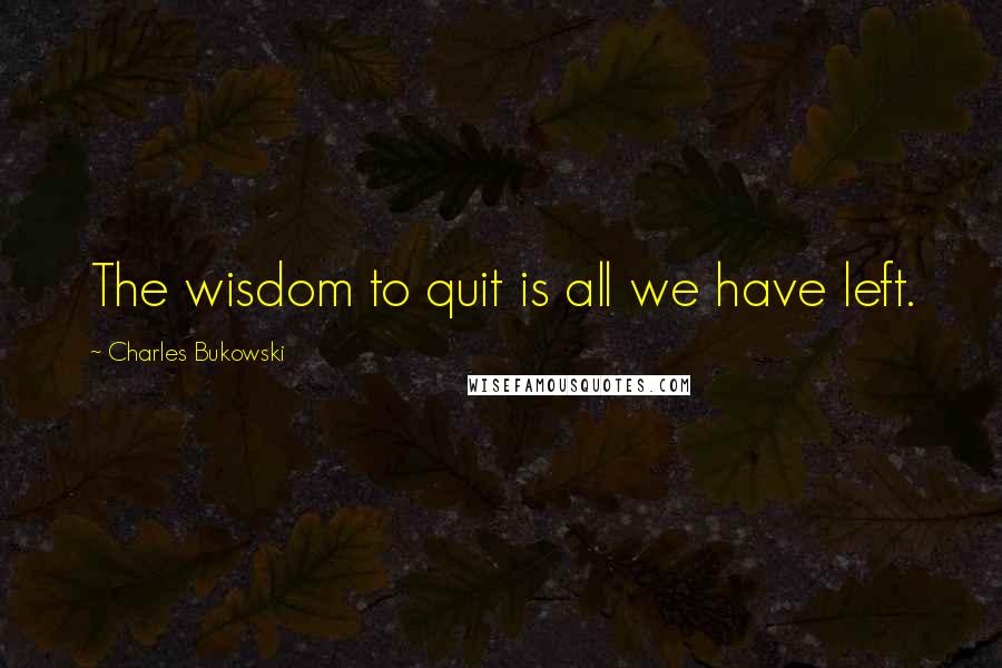 Charles Bukowski Quotes: The wisdom to quit is all we have left.