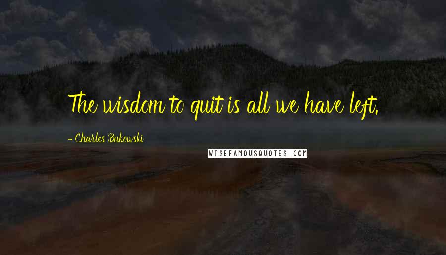 Charles Bukowski Quotes: The wisdom to quit is all we have left.