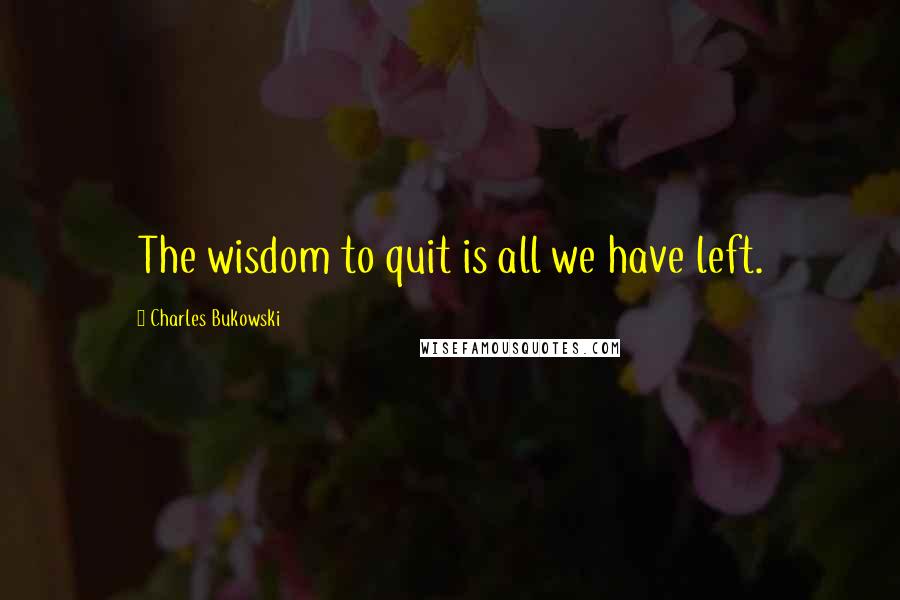 Charles Bukowski Quotes: The wisdom to quit is all we have left.