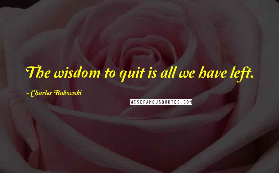 Charles Bukowski Quotes: The wisdom to quit is all we have left.