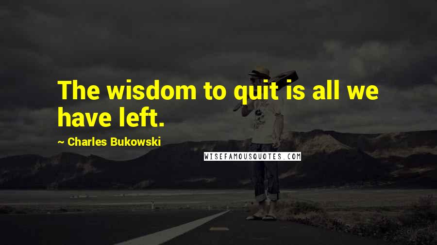 Charles Bukowski Quotes: The wisdom to quit is all we have left.