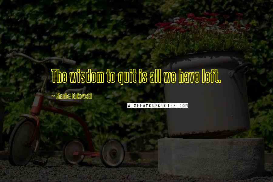 Charles Bukowski Quotes: The wisdom to quit is all we have left.