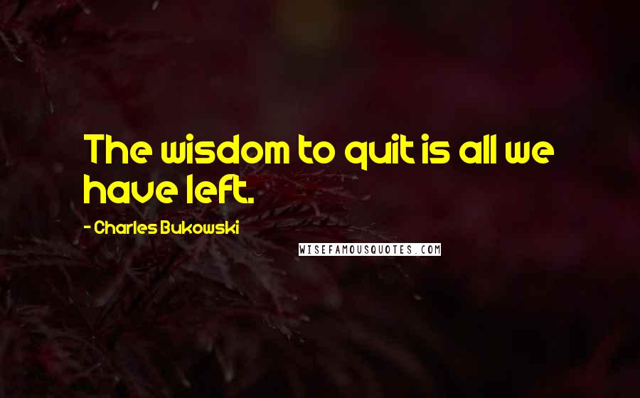 Charles Bukowski Quotes: The wisdom to quit is all we have left.
