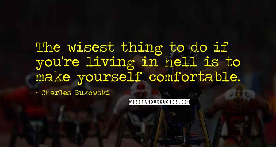 Charles Bukowski Quotes: The wisest thing to do if you're living in hell is to make yourself comfortable.