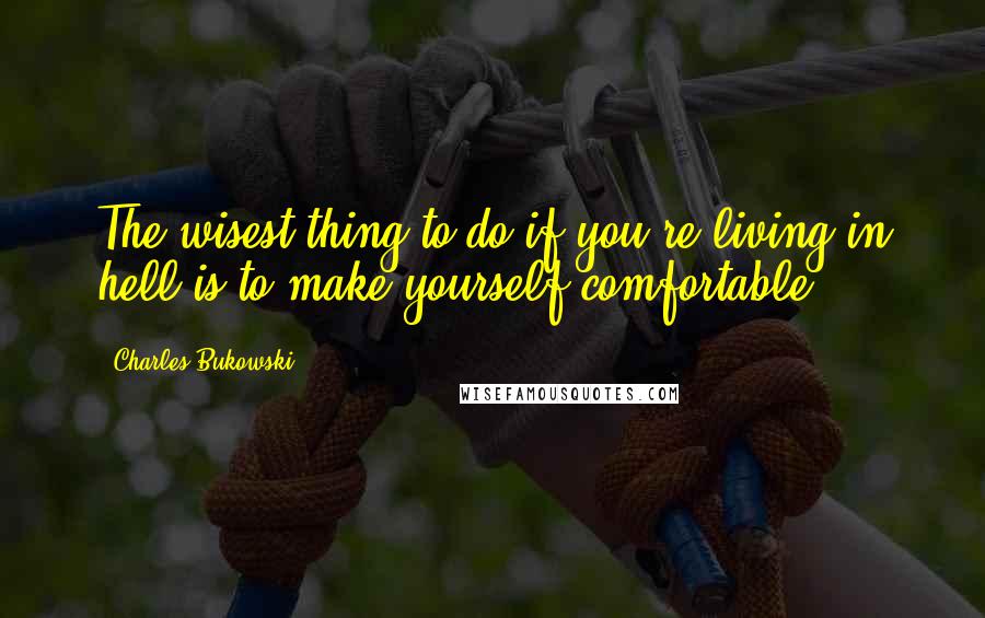 Charles Bukowski Quotes: The wisest thing to do if you're living in hell is to make yourself comfortable.