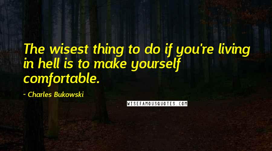Charles Bukowski Quotes: The wisest thing to do if you're living in hell is to make yourself comfortable.