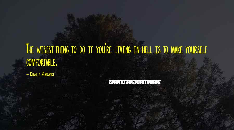 Charles Bukowski Quotes: The wisest thing to do if you're living in hell is to make yourself comfortable.