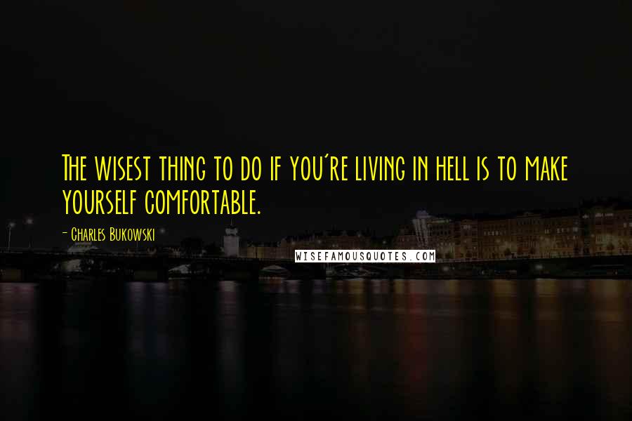 Charles Bukowski Quotes: The wisest thing to do if you're living in hell is to make yourself comfortable.