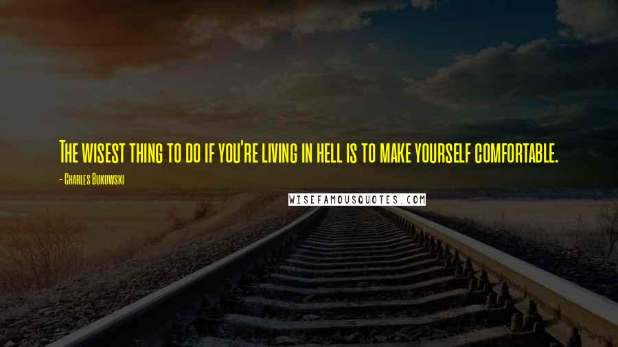 Charles Bukowski Quotes: The wisest thing to do if you're living in hell is to make yourself comfortable.