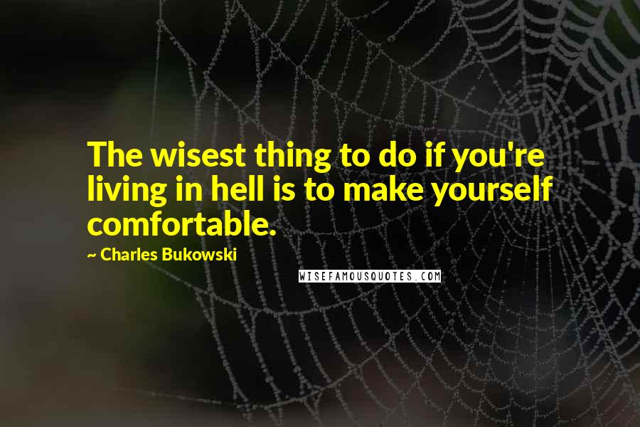 Charles Bukowski Quotes: The wisest thing to do if you're living in hell is to make yourself comfortable.