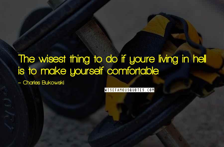 Charles Bukowski Quotes: The wisest thing to do if you're living in hell is to make yourself comfortable.